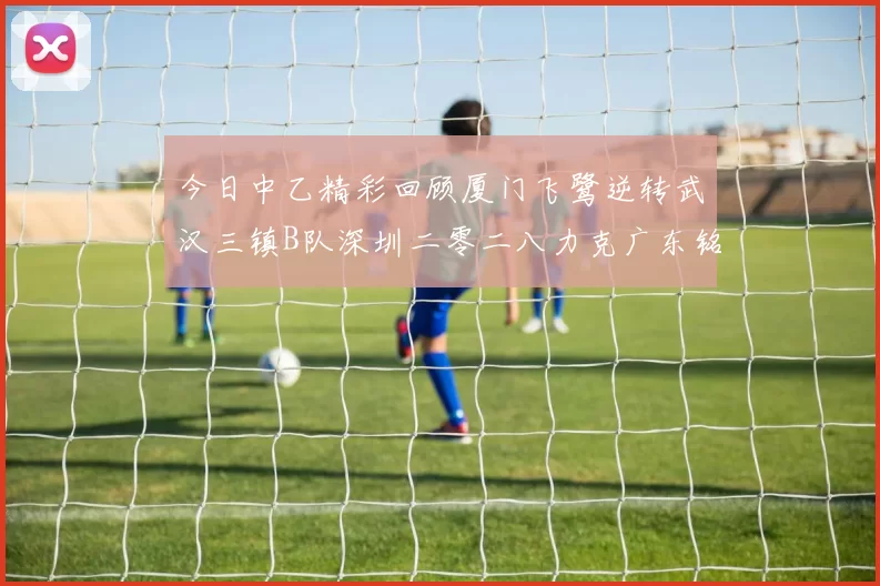 今日中乙精彩回顾厦门飞鹭逆转武汉三镇B队深圳二零二八力克广东铭途