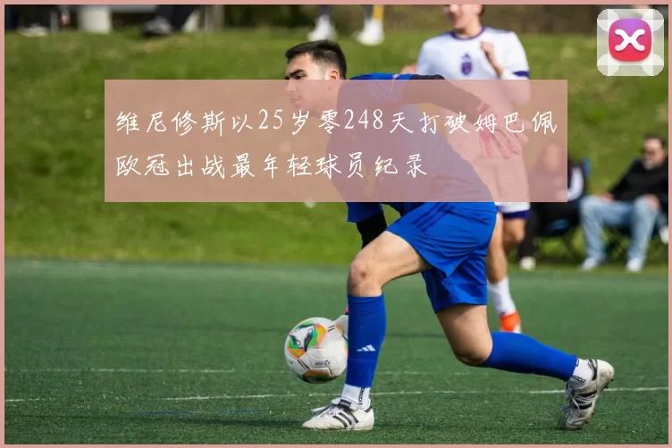 维尼修斯以25岁零248天打破姆巴佩欧冠出战最年轻球员纪录