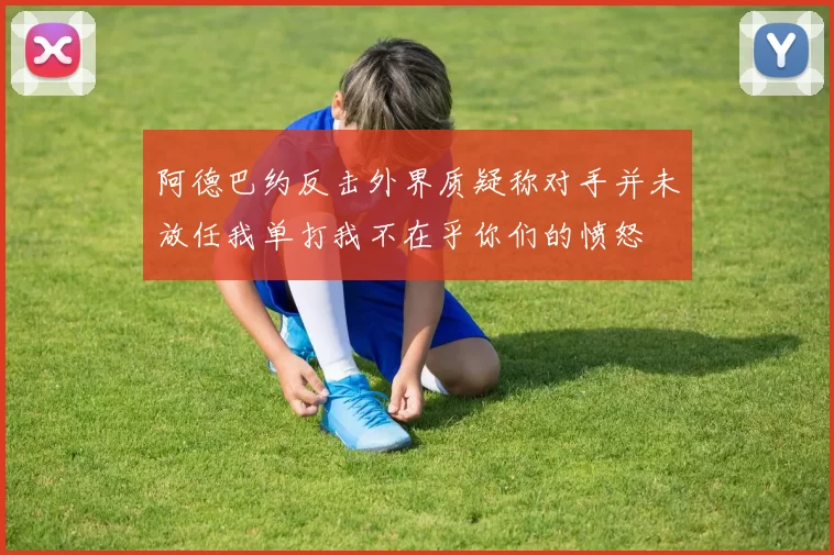 阿德巴约反击外界质疑称对手并未放任我单打我不在乎你们的愤怒