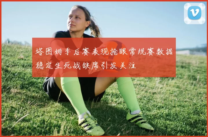 塔图姆季后赛表现抢眼常规赛数据稳定生死战缺席引发关注