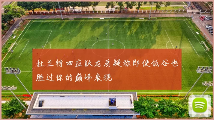 杜兰特回应狄龙质疑称即使低谷也胜过你的巅峰表现