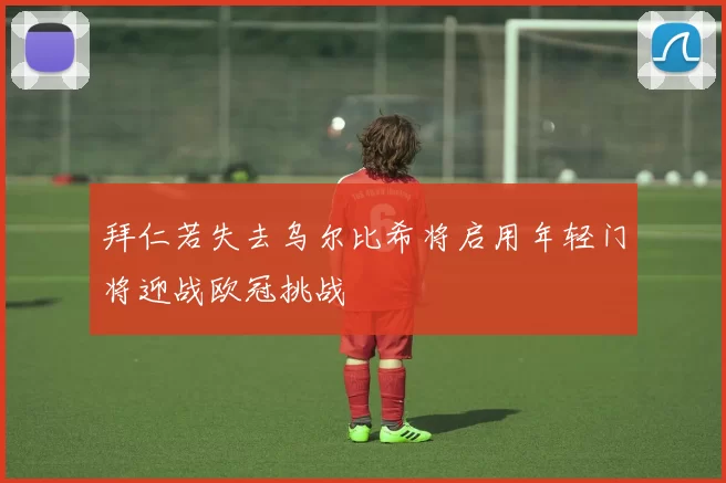 拜仁若失去乌尔比希将启用年轻门将迎战欧冠挑战