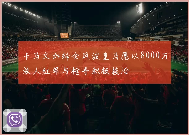 卡马文加转会风波皇马愿以8000万放人红军与枪手积极接洽