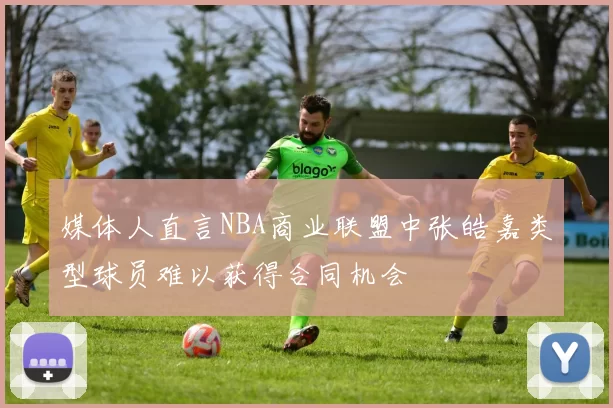 媒体人直言NBA商业联盟中张皓嘉类型球员难以获得合同机会