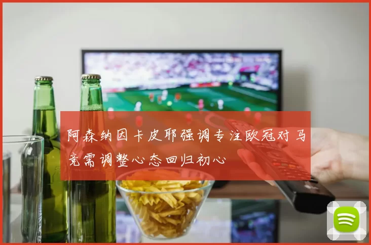 阿森纳因卡皮耶强调专注欧冠对马竞需调整心态回归初心