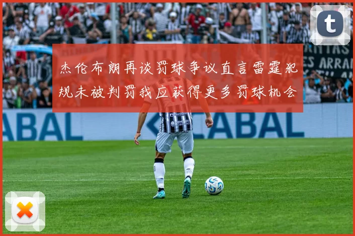 杰伦布朗再谈罚球争议直言雷霆犯规未被判罚我应获得更多罚球机会