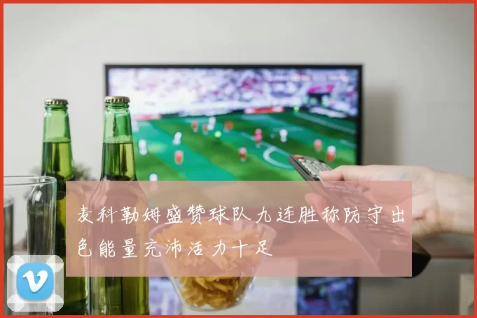 麦科勒姆盛赞球队九连胜称防守出色能量充沛活力十足