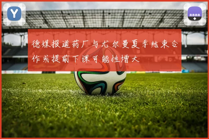 德媒报道药厂与尤尔曼夏季结束合作或提前下课可能性增大